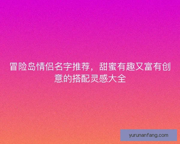 冒险岛情侣名字推荐，甜蜜有趣又富有创意的搭配灵感大全