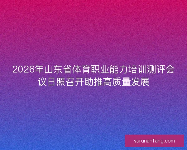 2026年山东省体育职业能力培训测评会议日照召开助推高质量发展