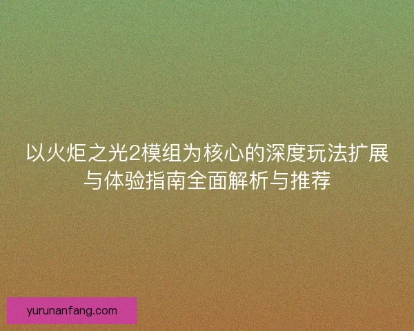 以火炬之光2模组为核心的深度玩法扩展与体验指南全面解析与推荐