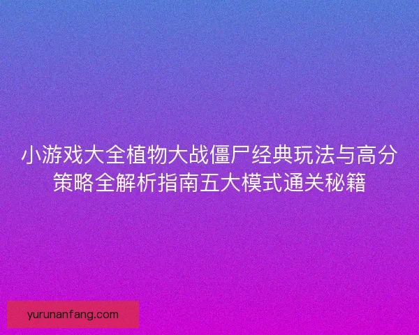 小游戏大全植物大战僵尸经典玩法与高分策略全解析指南五大模式通关秘籍