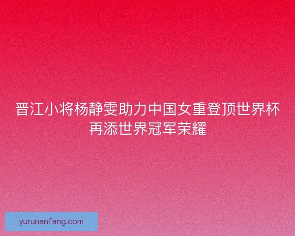 晋江小将杨静雯助力中国女重登顶世界杯再添世界冠军荣耀